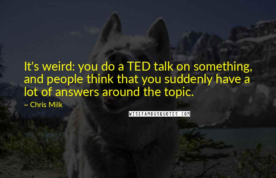 Chris Milk Quotes: It's weird: you do a TED talk on something, and people think that you suddenly have a lot of answers around the topic.