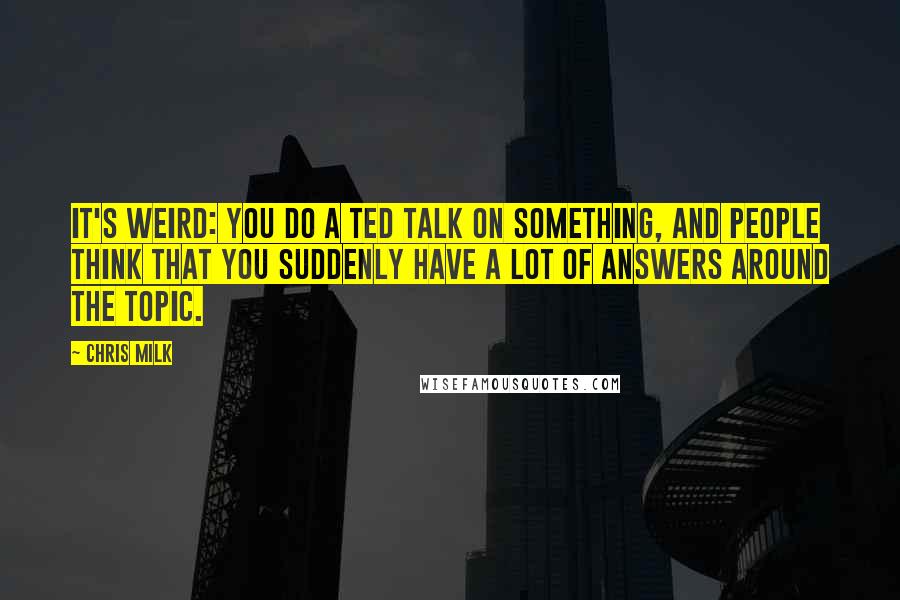 Chris Milk Quotes: It's weird: you do a TED talk on something, and people think that you suddenly have a lot of answers around the topic.