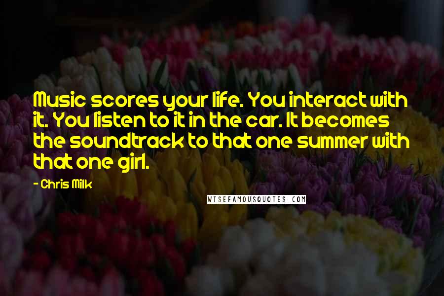 Chris Milk Quotes: Music scores your life. You interact with it. You listen to it in the car. It becomes the soundtrack to that one summer with that one girl.