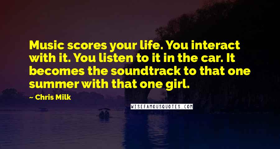 Chris Milk Quotes: Music scores your life. You interact with it. You listen to it in the car. It becomes the soundtrack to that one summer with that one girl.