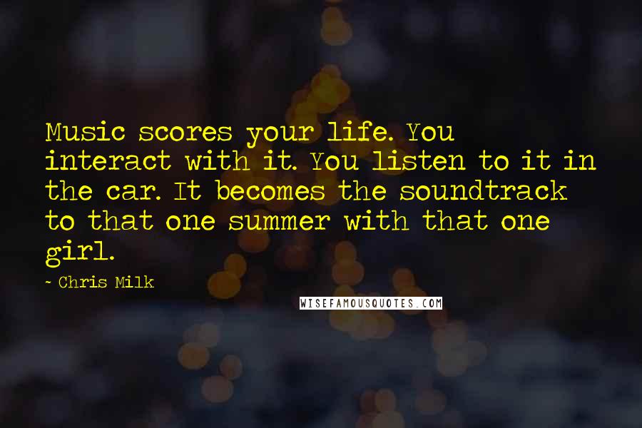 Chris Milk Quotes: Music scores your life. You interact with it. You listen to it in the car. It becomes the soundtrack to that one summer with that one girl.