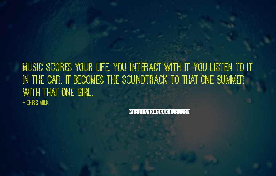 Chris Milk Quotes: Music scores your life. You interact with it. You listen to it in the car. It becomes the soundtrack to that one summer with that one girl.