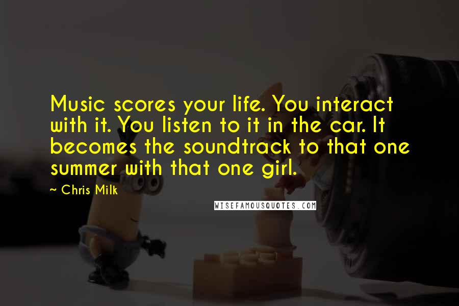 Chris Milk Quotes: Music scores your life. You interact with it. You listen to it in the car. It becomes the soundtrack to that one summer with that one girl.