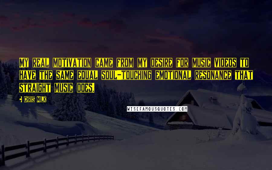 Chris Milk Quotes: My real motivation came from my desire for music videos to have the same equal soul-touching emotional resonance that straight music does.