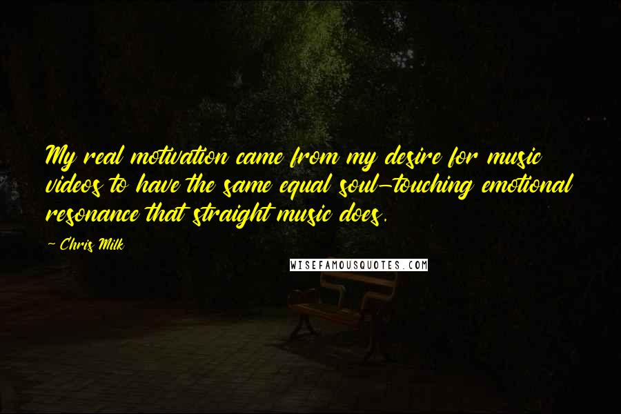 Chris Milk Quotes: My real motivation came from my desire for music videos to have the same equal soul-touching emotional resonance that straight music does.