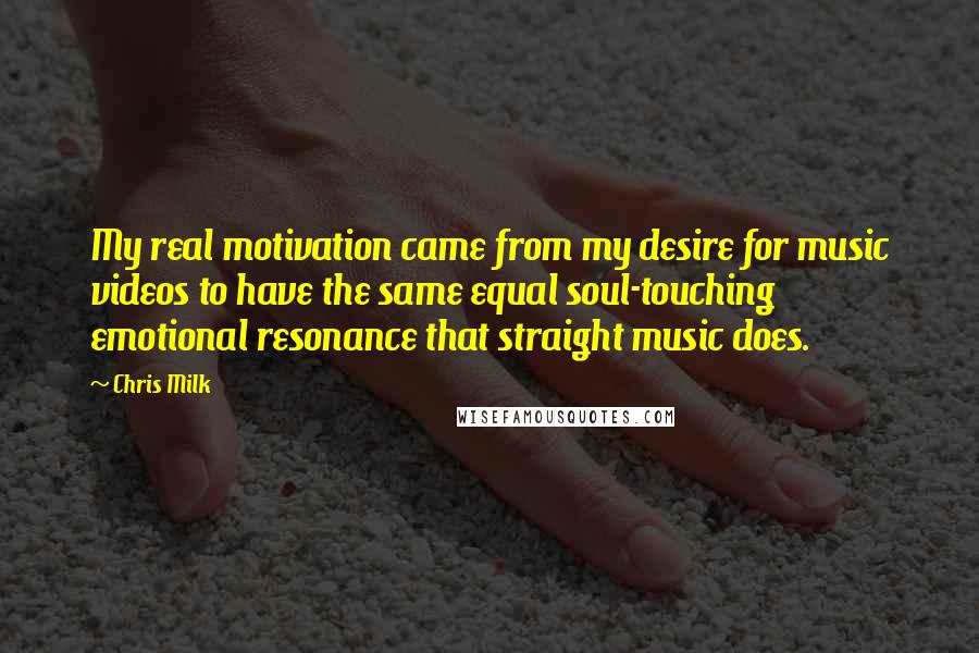 Chris Milk Quotes: My real motivation came from my desire for music videos to have the same equal soul-touching emotional resonance that straight music does.