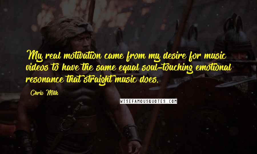 Chris Milk Quotes: My real motivation came from my desire for music videos to have the same equal soul-touching emotional resonance that straight music does.