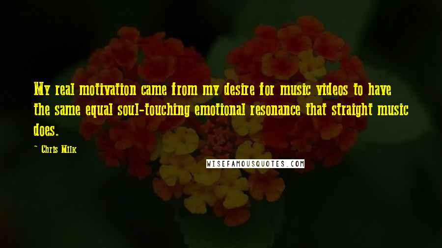 Chris Milk Quotes: My real motivation came from my desire for music videos to have the same equal soul-touching emotional resonance that straight music does.