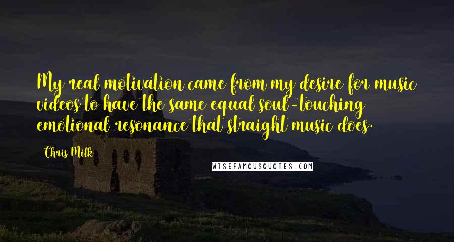 Chris Milk Quotes: My real motivation came from my desire for music videos to have the same equal soul-touching emotional resonance that straight music does.
