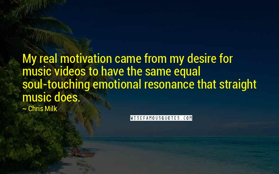 Chris Milk Quotes: My real motivation came from my desire for music videos to have the same equal soul-touching emotional resonance that straight music does.