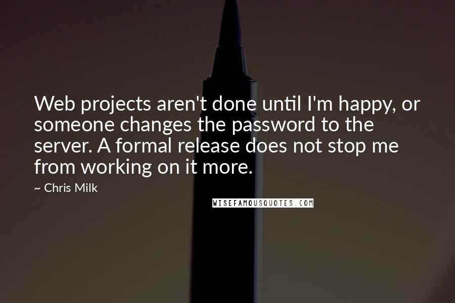 Chris Milk Quotes: Web projects aren't done until I'm happy, or someone changes the password to the server. A formal release does not stop me from working on it more.