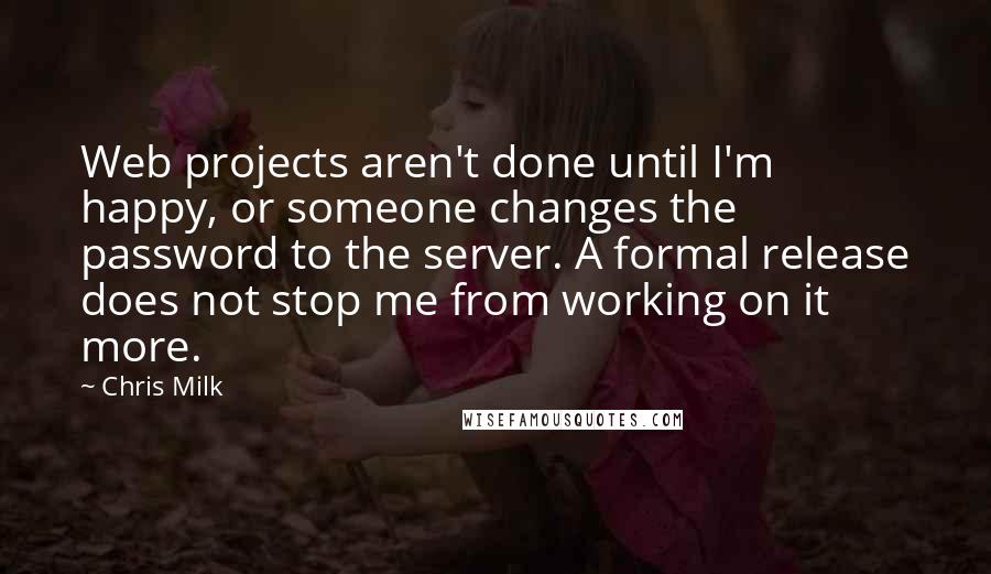 Chris Milk Quotes: Web projects aren't done until I'm happy, or someone changes the password to the server. A formal release does not stop me from working on it more.