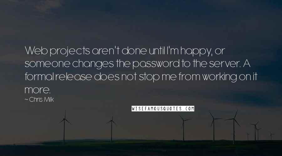 Chris Milk Quotes: Web projects aren't done until I'm happy, or someone changes the password to the server. A formal release does not stop me from working on it more.