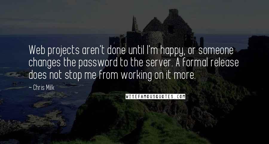 Chris Milk Quotes: Web projects aren't done until I'm happy, or someone changes the password to the server. A formal release does not stop me from working on it more.