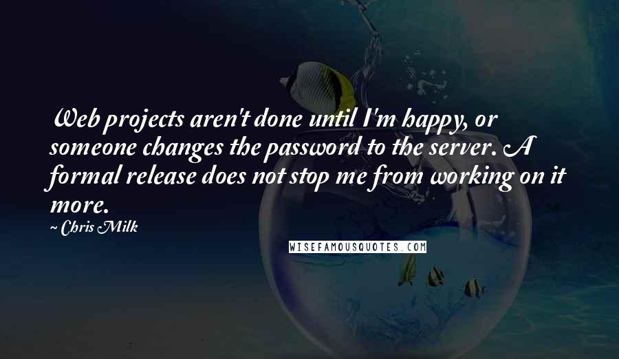 Chris Milk Quotes: Web projects aren't done until I'm happy, or someone changes the password to the server. A formal release does not stop me from working on it more.