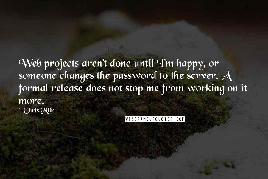 Chris Milk Quotes: Web projects aren't done until I'm happy, or someone changes the password to the server. A formal release does not stop me from working on it more.