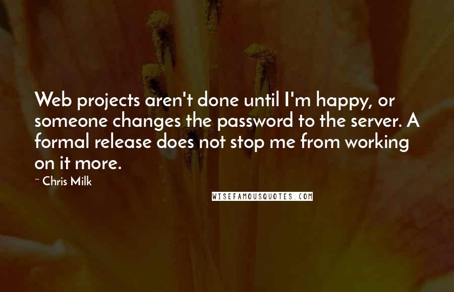 Chris Milk Quotes: Web projects aren't done until I'm happy, or someone changes the password to the server. A formal release does not stop me from working on it more.