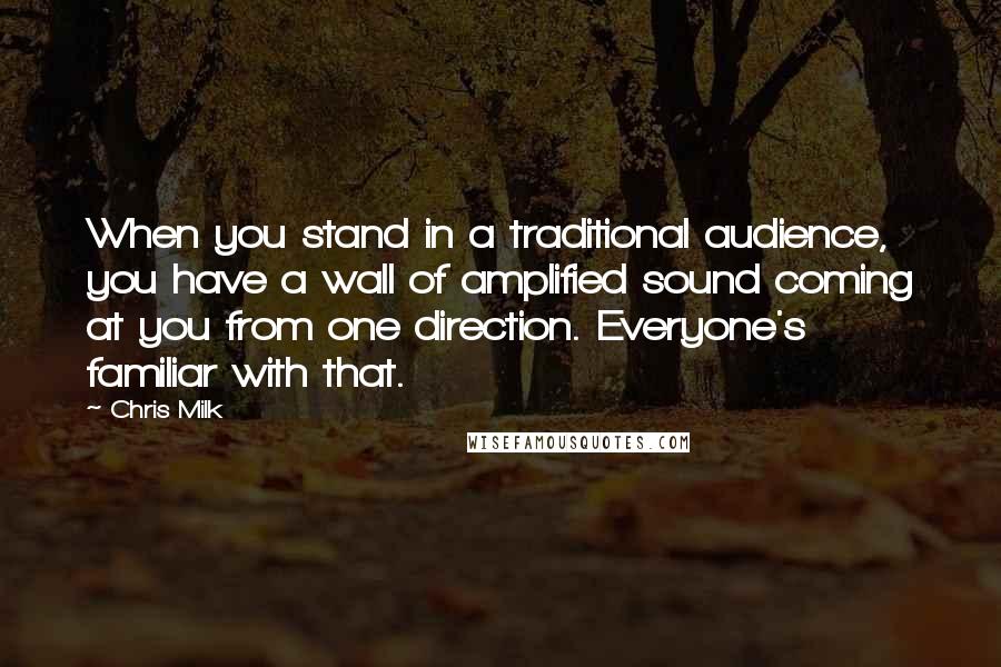 Chris Milk Quotes: When you stand in a traditional audience, you have a wall of amplified sound coming at you from one direction. Everyone's familiar with that.