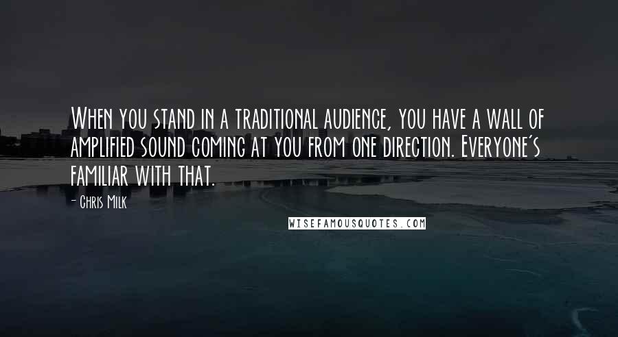 Chris Milk Quotes: When you stand in a traditional audience, you have a wall of amplified sound coming at you from one direction. Everyone's familiar with that.