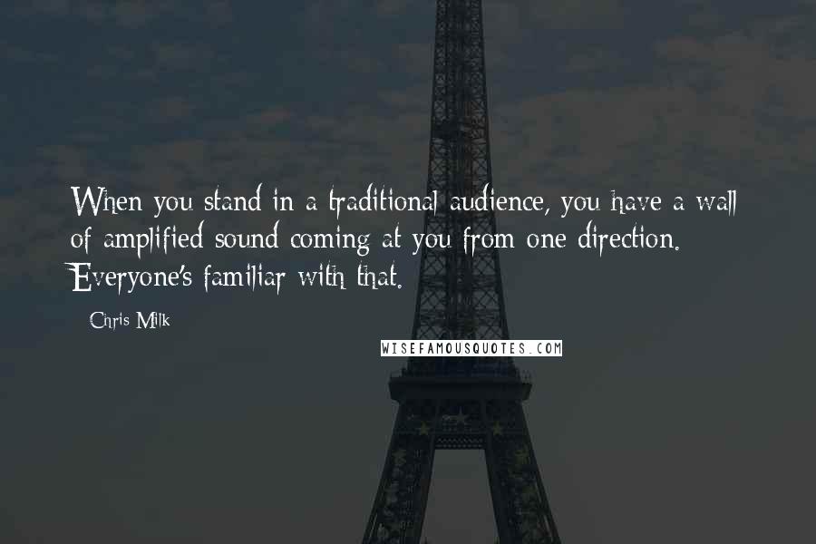 Chris Milk Quotes: When you stand in a traditional audience, you have a wall of amplified sound coming at you from one direction. Everyone's familiar with that.