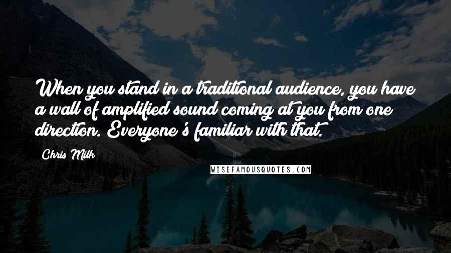 Chris Milk Quotes: When you stand in a traditional audience, you have a wall of amplified sound coming at you from one direction. Everyone's familiar with that.