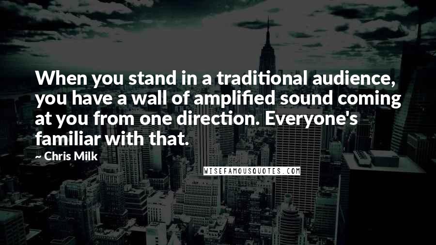 Chris Milk Quotes: When you stand in a traditional audience, you have a wall of amplified sound coming at you from one direction. Everyone's familiar with that.