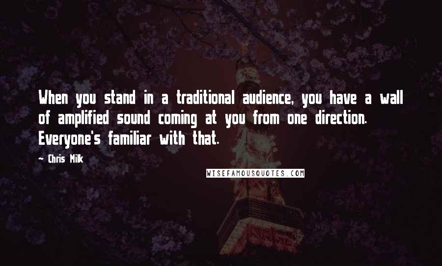 Chris Milk Quotes: When you stand in a traditional audience, you have a wall of amplified sound coming at you from one direction. Everyone's familiar with that.