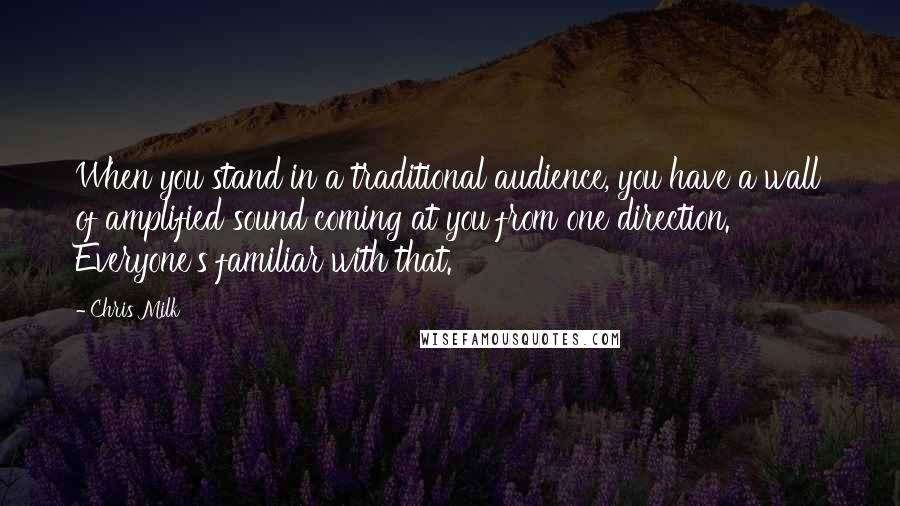 Chris Milk Quotes: When you stand in a traditional audience, you have a wall of amplified sound coming at you from one direction. Everyone's familiar with that.