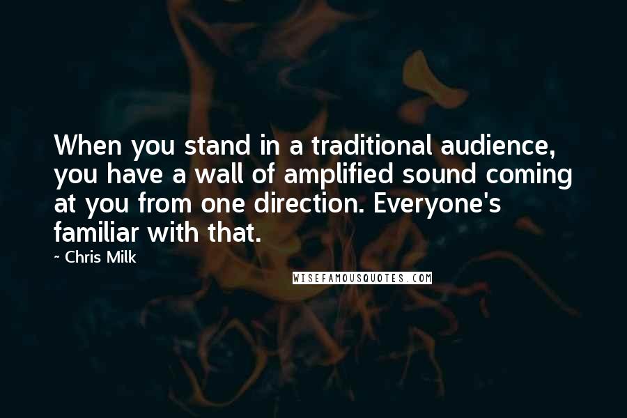 Chris Milk Quotes: When you stand in a traditional audience, you have a wall of amplified sound coming at you from one direction. Everyone's familiar with that.