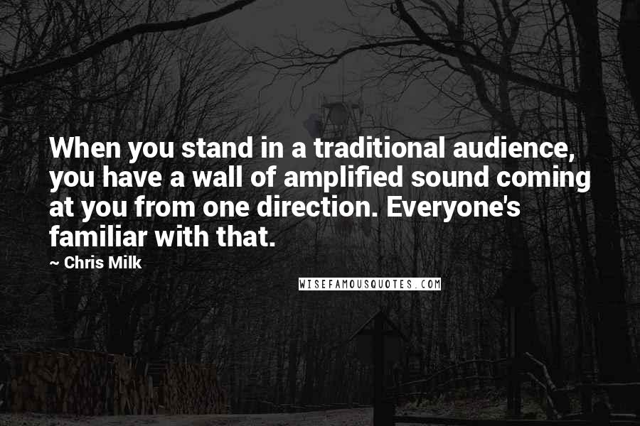 Chris Milk Quotes: When you stand in a traditional audience, you have a wall of amplified sound coming at you from one direction. Everyone's familiar with that.