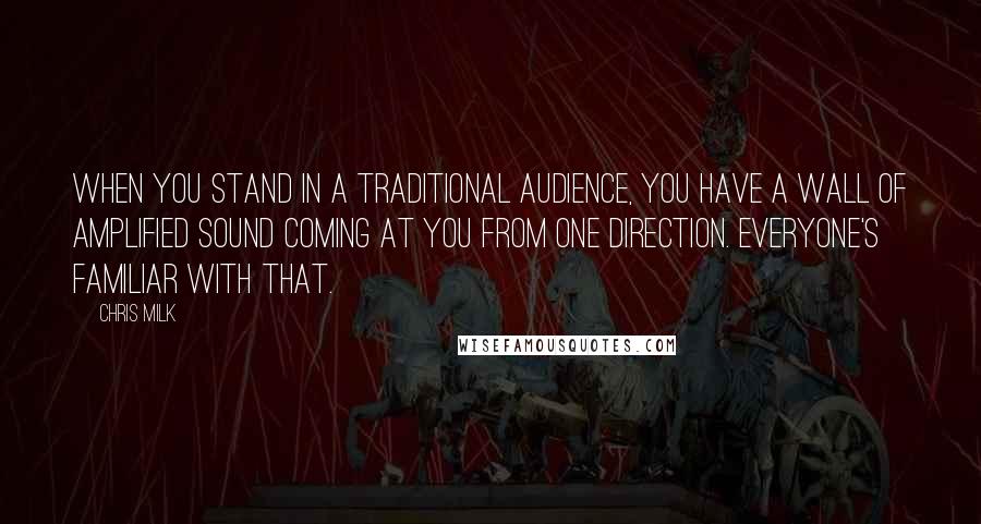 Chris Milk Quotes: When you stand in a traditional audience, you have a wall of amplified sound coming at you from one direction. Everyone's familiar with that.