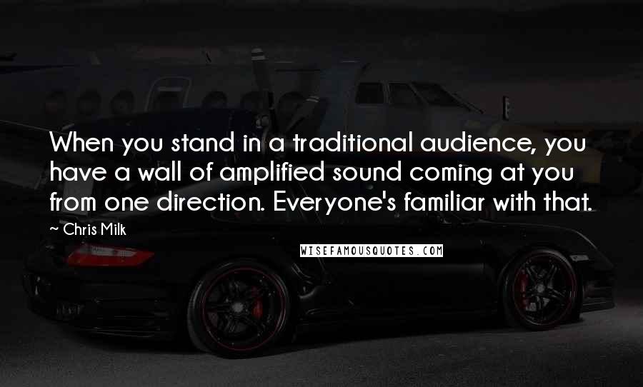 Chris Milk Quotes: When you stand in a traditional audience, you have a wall of amplified sound coming at you from one direction. Everyone's familiar with that.