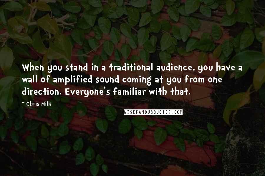 Chris Milk Quotes: When you stand in a traditional audience, you have a wall of amplified sound coming at you from one direction. Everyone's familiar with that.