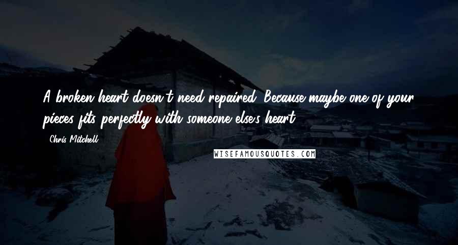 Chris Mitchell Quotes: A broken heart doesn't need repaired. Because maybe one of your pieces fits perfectly with someone else's heart.