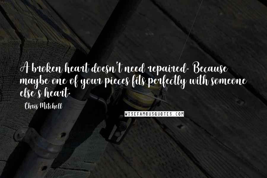 Chris Mitchell Quotes: A broken heart doesn't need repaired. Because maybe one of your pieces fits perfectly with someone else's heart.