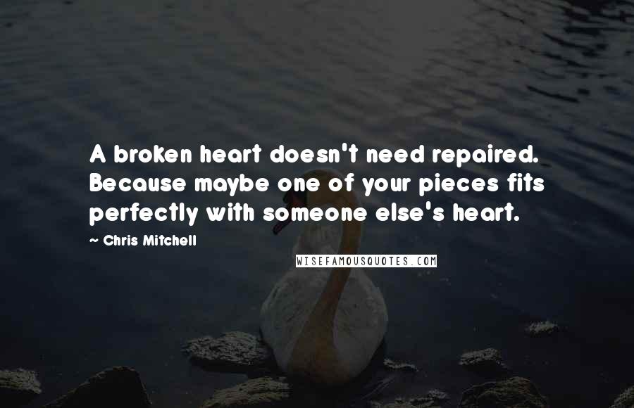 Chris Mitchell Quotes: A broken heart doesn't need repaired. Because maybe one of your pieces fits perfectly with someone else's heart.