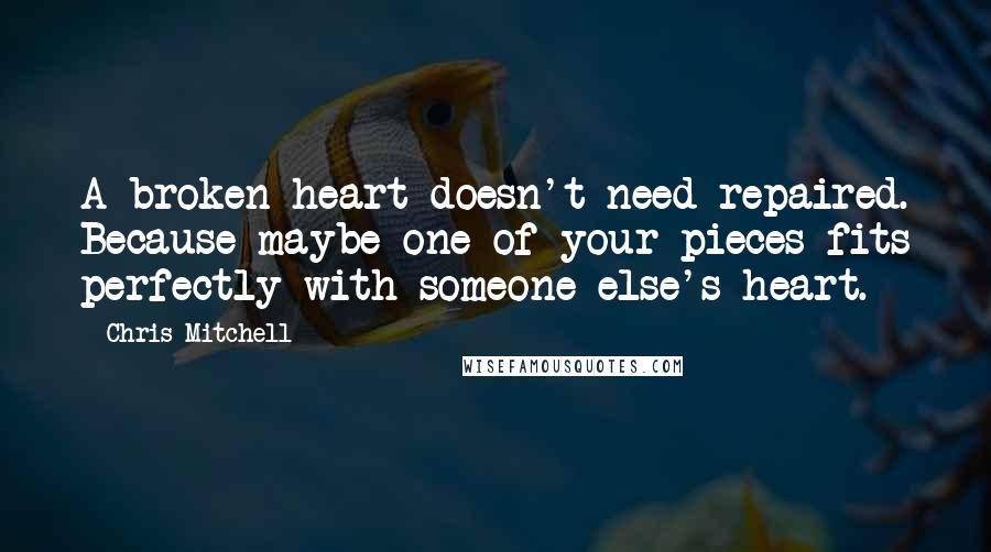 Chris Mitchell Quotes: A broken heart doesn't need repaired. Because maybe one of your pieces fits perfectly with someone else's heart.