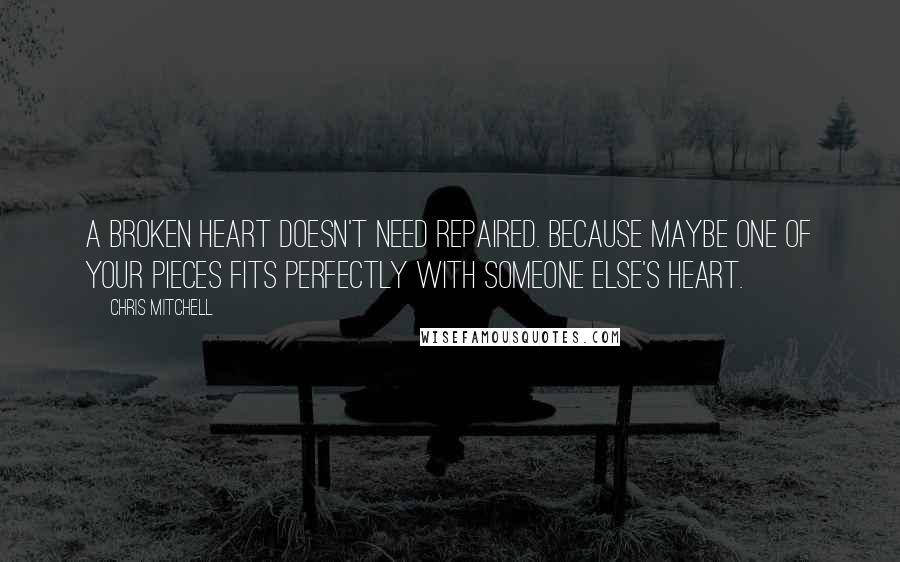 Chris Mitchell Quotes: A broken heart doesn't need repaired. Because maybe one of your pieces fits perfectly with someone else's heart.