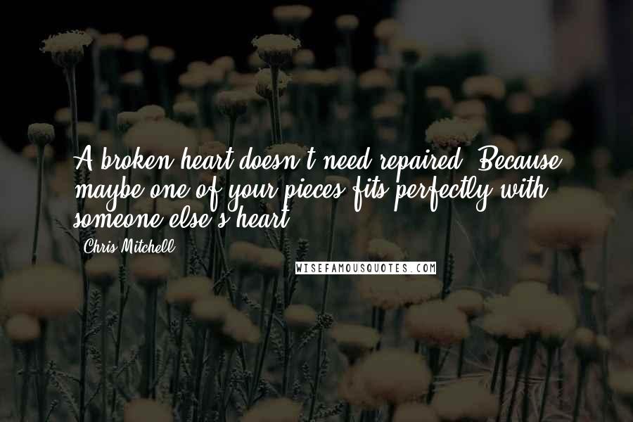 Chris Mitchell Quotes: A broken heart doesn't need repaired. Because maybe one of your pieces fits perfectly with someone else's heart.