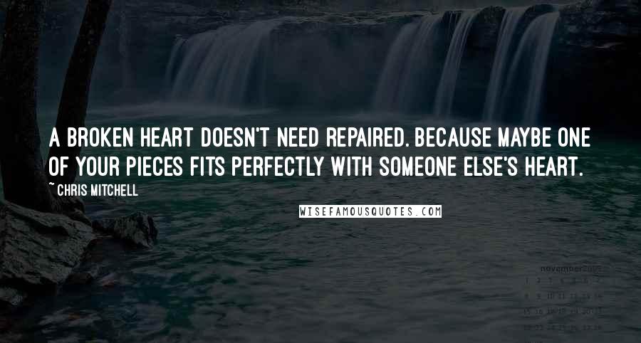 Chris Mitchell Quotes: A broken heart doesn't need repaired. Because maybe one of your pieces fits perfectly with someone else's heart.