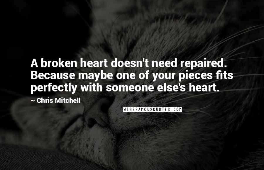 Chris Mitchell Quotes: A broken heart doesn't need repaired. Because maybe one of your pieces fits perfectly with someone else's heart.