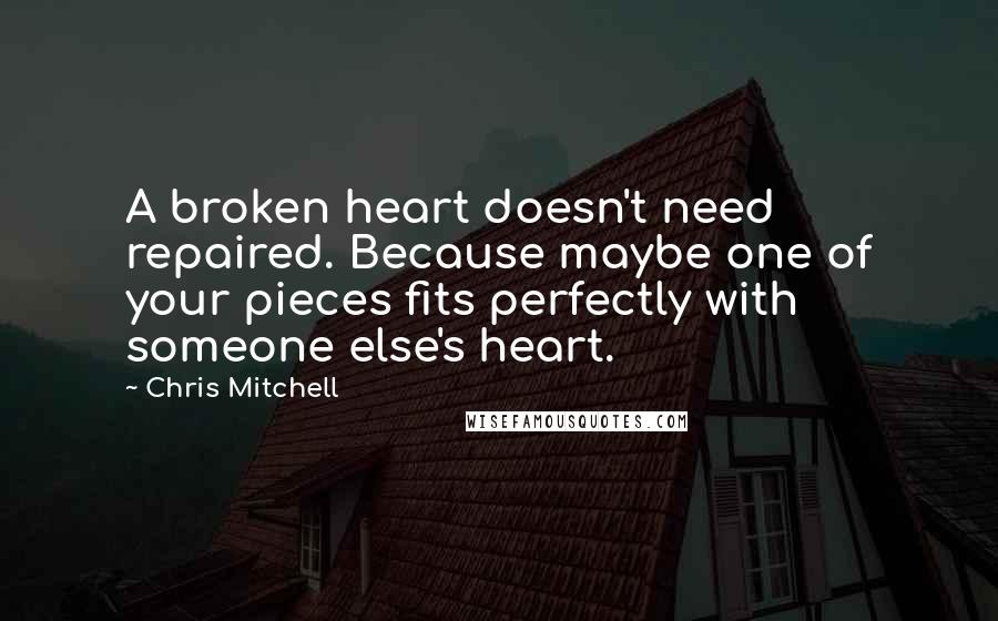 Chris Mitchell Quotes: A broken heart doesn't need repaired. Because maybe one of your pieces fits perfectly with someone else's heart.