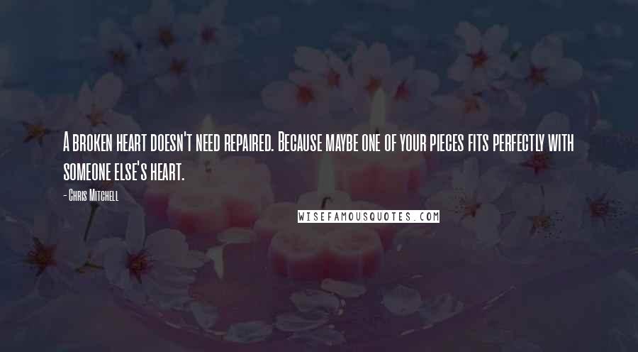 Chris Mitchell Quotes: A broken heart doesn't need repaired. Because maybe one of your pieces fits perfectly with someone else's heart.