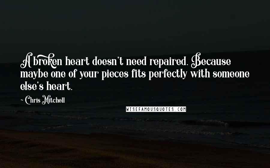 Chris Mitchell Quotes: A broken heart doesn't need repaired. Because maybe one of your pieces fits perfectly with someone else's heart.