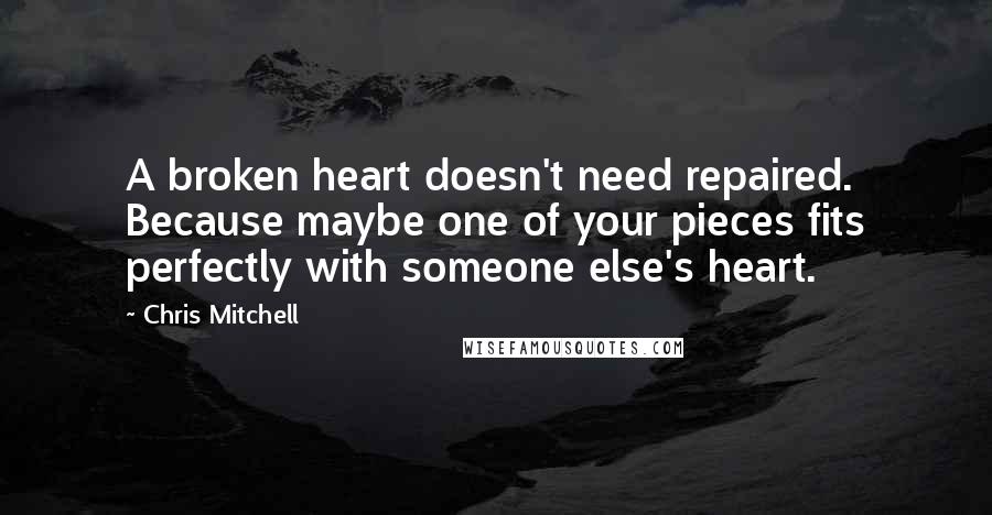 Chris Mitchell Quotes: A broken heart doesn't need repaired. Because maybe one of your pieces fits perfectly with someone else's heart.