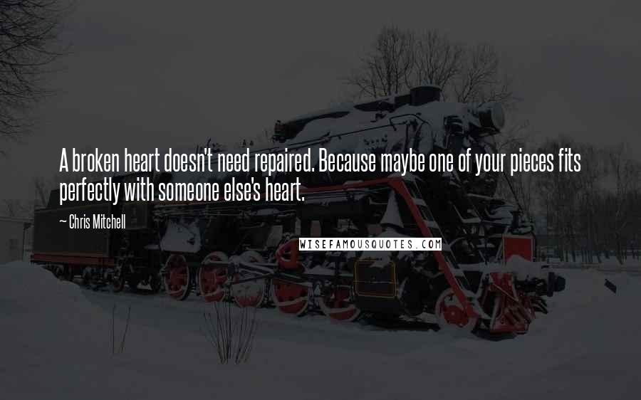 Chris Mitchell Quotes: A broken heart doesn't need repaired. Because maybe one of your pieces fits perfectly with someone else's heart.