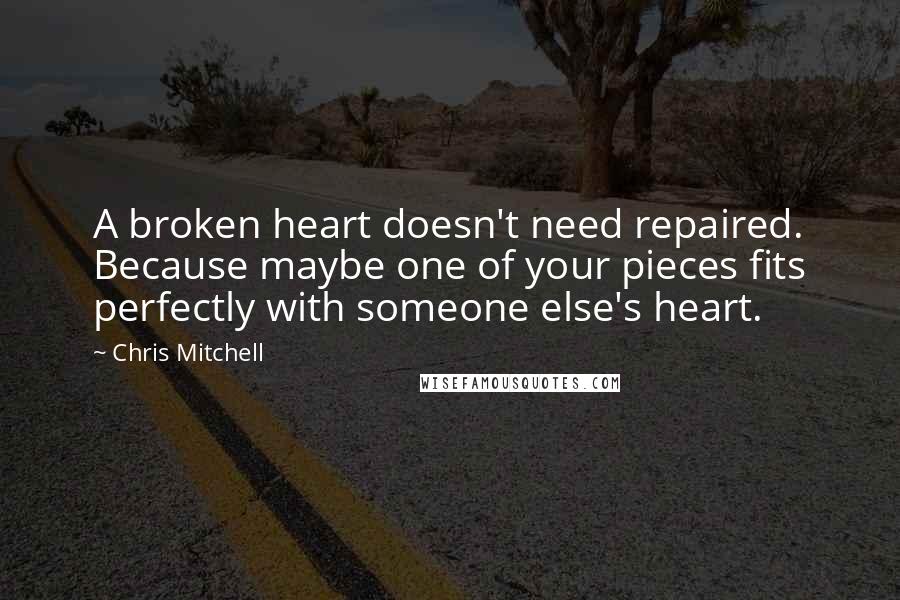 Chris Mitchell Quotes: A broken heart doesn't need repaired. Because maybe one of your pieces fits perfectly with someone else's heart.