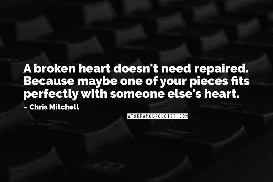 Chris Mitchell Quotes: A broken heart doesn't need repaired. Because maybe one of your pieces fits perfectly with someone else's heart.