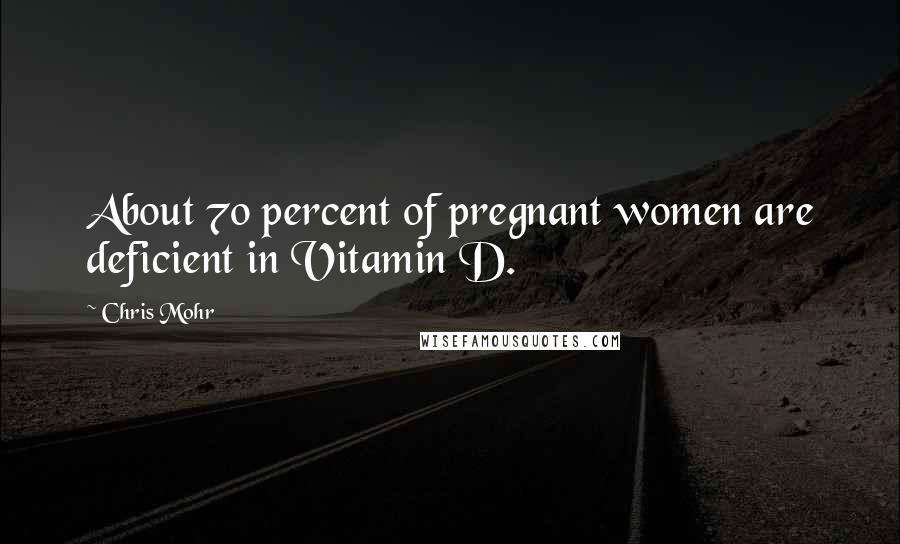 Chris Mohr Quotes: About 70 percent of pregnant women are deficient in Vitamin D.