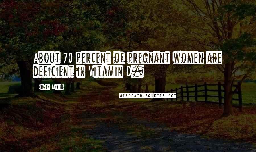 Chris Mohr Quotes: About 70 percent of pregnant women are deficient in Vitamin D.